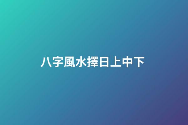 八字風水擇日上中下 (八字風水擇日上中下怎么看)-第1張-觀點-玄機派
